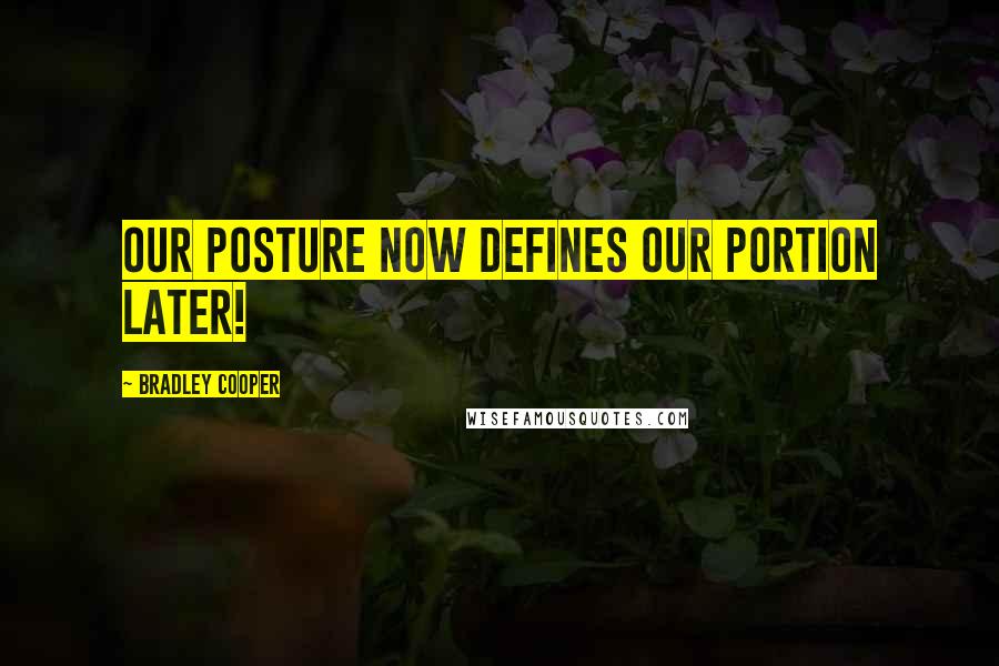 Bradley Cooper Quotes: Our posture NOW defines our portion later!