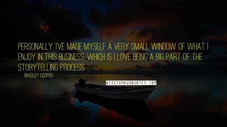 Bradley Cooper Quotes: Personally, I've made myself a very small window of what I enjoy in this business, which is I love being a big part of the storytelling process.