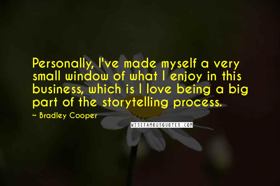 Bradley Cooper Quotes: Personally, I've made myself a very small window of what I enjoy in this business, which is I love being a big part of the storytelling process.