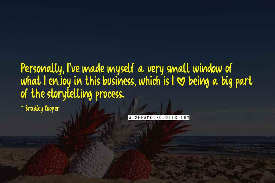 Bradley Cooper Quotes: Personally, I've made myself a very small window of what I enjoy in this business, which is I love being a big part of the storytelling process.