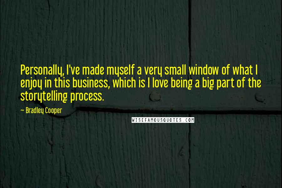 Bradley Cooper Quotes: Personally, I've made myself a very small window of what I enjoy in this business, which is I love being a big part of the storytelling process.