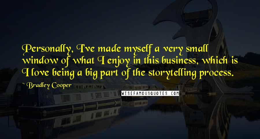 Bradley Cooper Quotes: Personally, I've made myself a very small window of what I enjoy in this business, which is I love being a big part of the storytelling process.