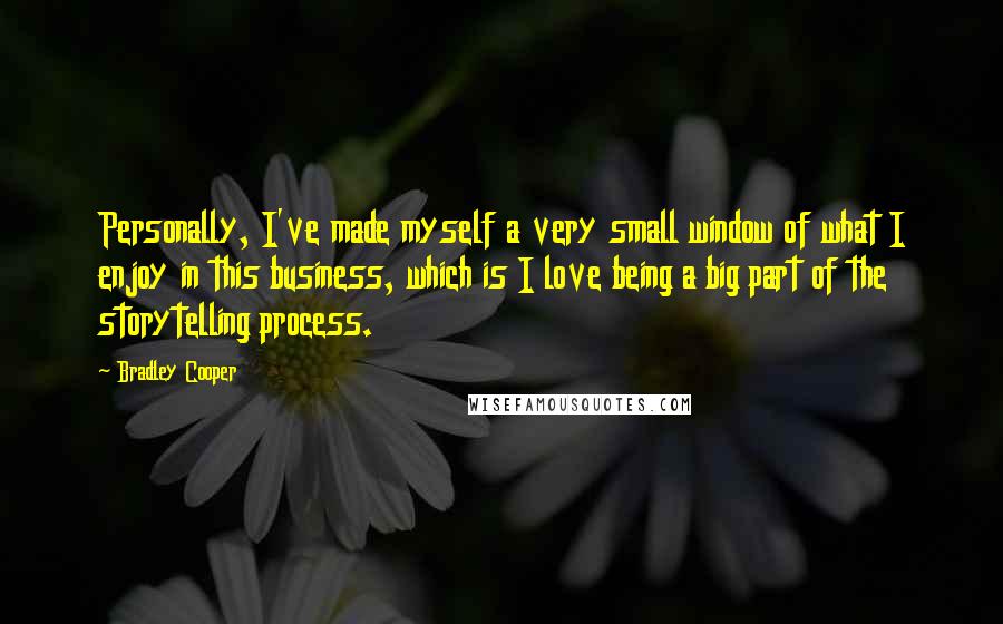 Bradley Cooper Quotes: Personally, I've made myself a very small window of what I enjoy in this business, which is I love being a big part of the storytelling process.
