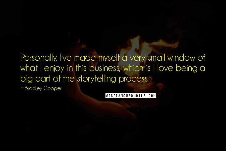 Bradley Cooper Quotes: Personally, I've made myself a very small window of what I enjoy in this business, which is I love being a big part of the storytelling process.