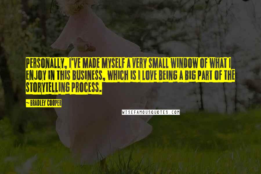 Bradley Cooper Quotes: Personally, I've made myself a very small window of what I enjoy in this business, which is I love being a big part of the storytelling process.