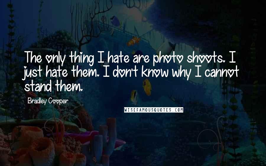 Bradley Cooper Quotes: The only thing I hate are photo shoots. I just hate them. I don't know why I cannot stand them.