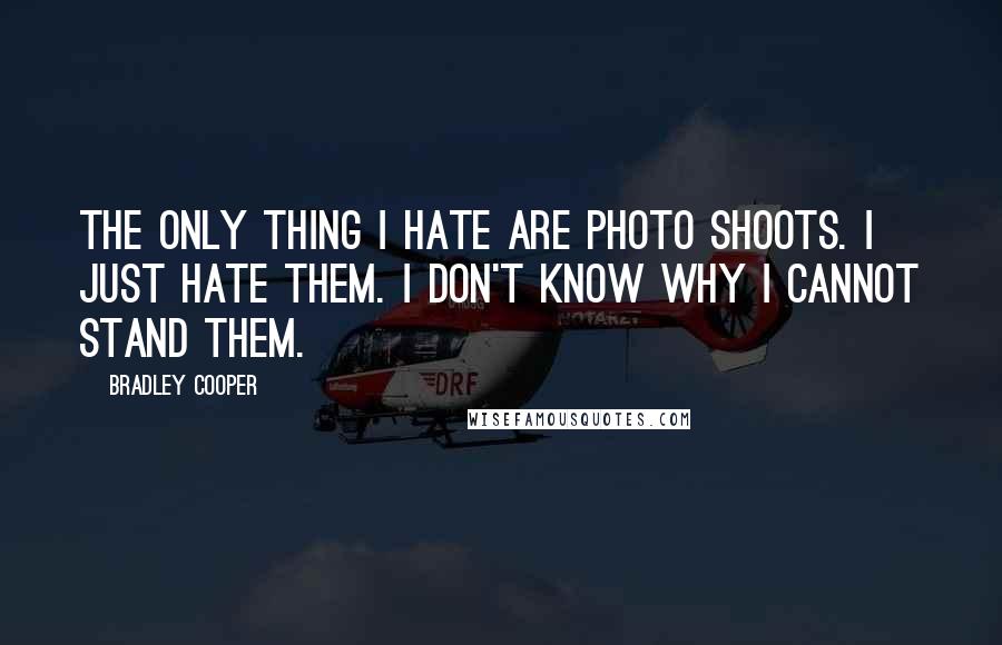 Bradley Cooper Quotes: The only thing I hate are photo shoots. I just hate them. I don't know why I cannot stand them.