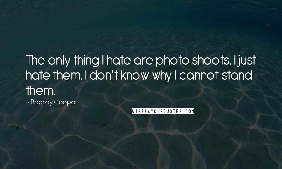 Bradley Cooper Quotes: The only thing I hate are photo shoots. I just hate them. I don't know why I cannot stand them.