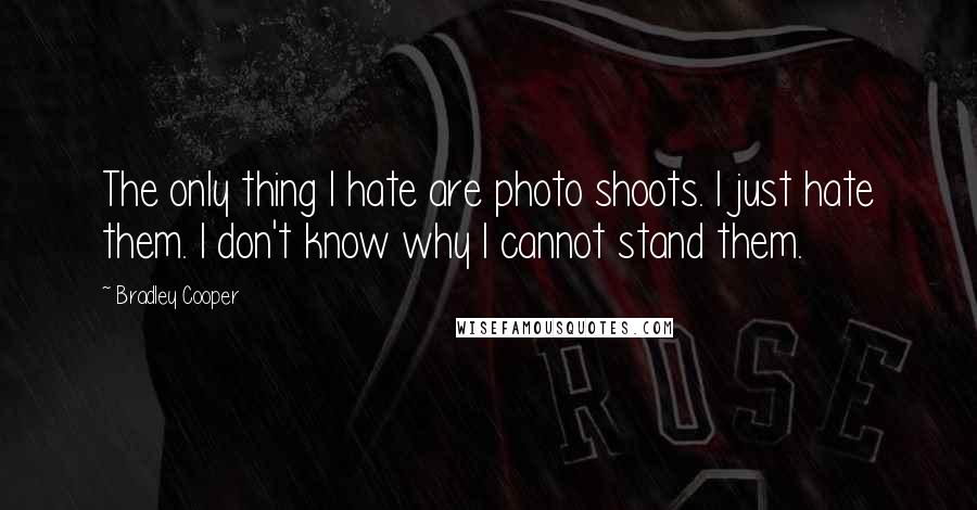 Bradley Cooper Quotes: The only thing I hate are photo shoots. I just hate them. I don't know why I cannot stand them.