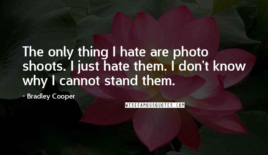 Bradley Cooper Quotes: The only thing I hate are photo shoots. I just hate them. I don't know why I cannot stand them.