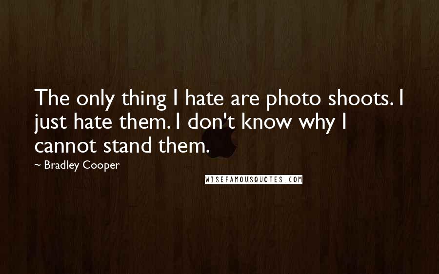 Bradley Cooper Quotes: The only thing I hate are photo shoots. I just hate them. I don't know why I cannot stand them.