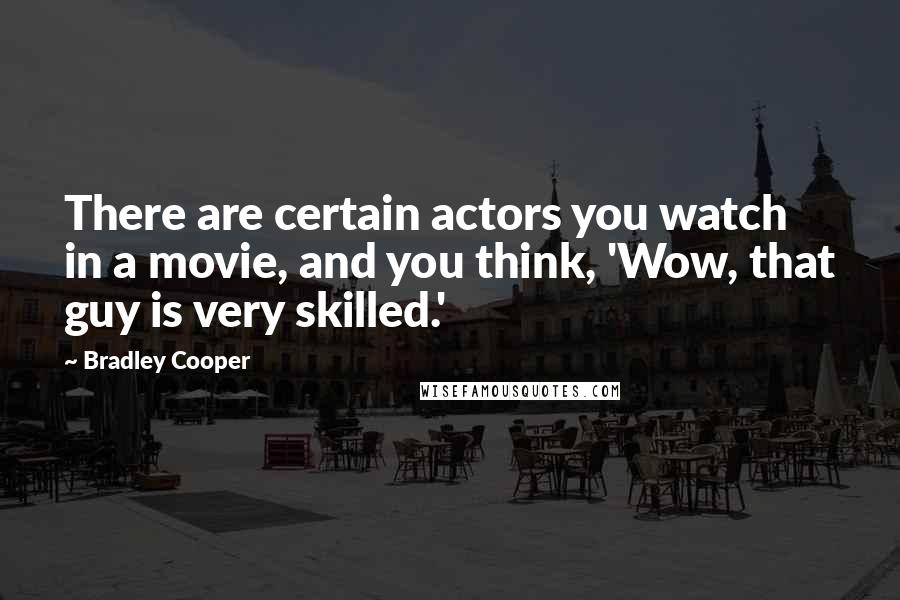 Bradley Cooper Quotes: There are certain actors you watch in a movie, and you think, 'Wow, that guy is very skilled.'