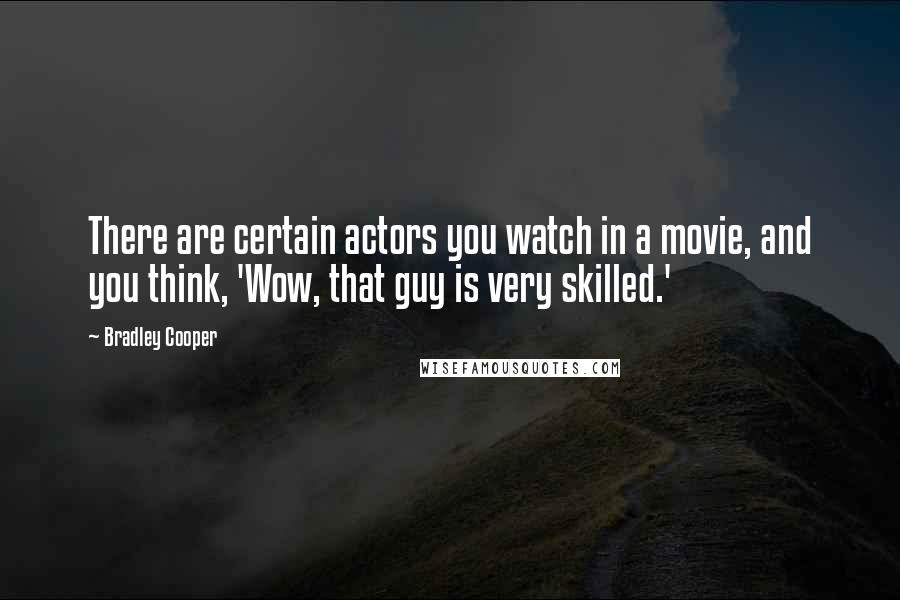 Bradley Cooper Quotes: There are certain actors you watch in a movie, and you think, 'Wow, that guy is very skilled.'