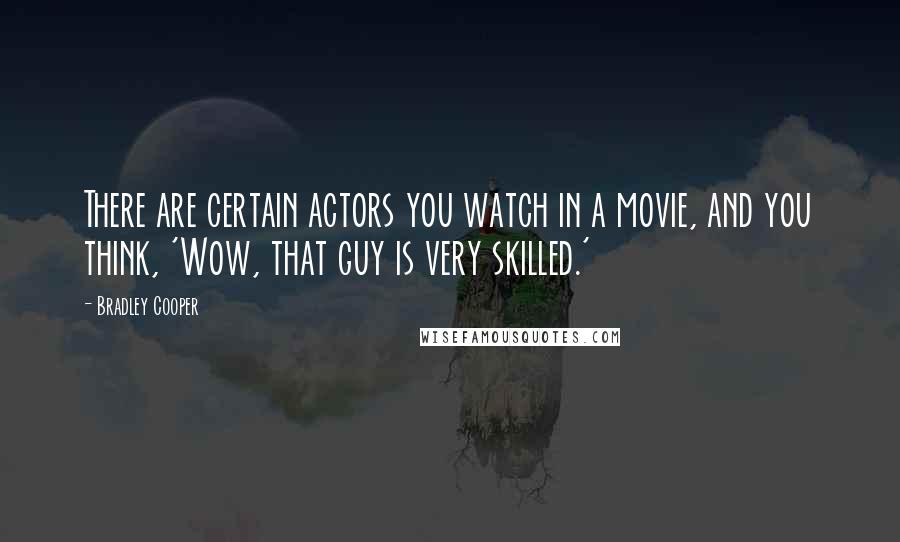 Bradley Cooper Quotes: There are certain actors you watch in a movie, and you think, 'Wow, that guy is very skilled.'