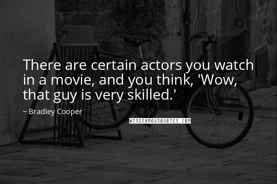 Bradley Cooper Quotes: There are certain actors you watch in a movie, and you think, 'Wow, that guy is very skilled.'