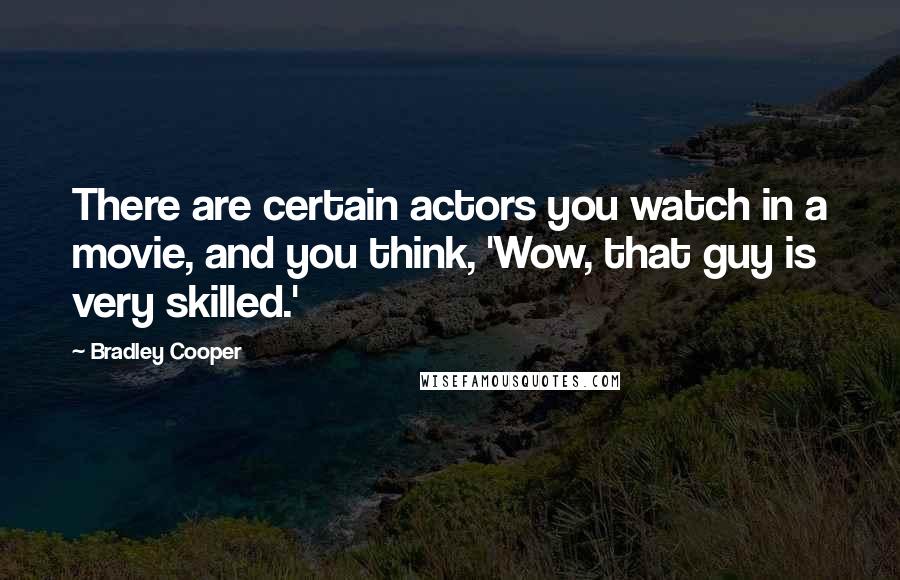 Bradley Cooper Quotes: There are certain actors you watch in a movie, and you think, 'Wow, that guy is very skilled.'