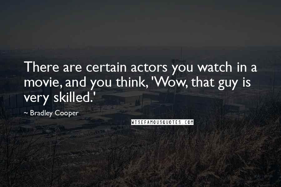 Bradley Cooper Quotes: There are certain actors you watch in a movie, and you think, 'Wow, that guy is very skilled.'