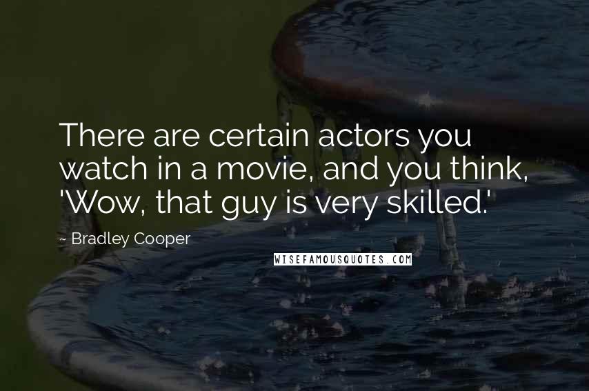 Bradley Cooper Quotes: There are certain actors you watch in a movie, and you think, 'Wow, that guy is very skilled.'