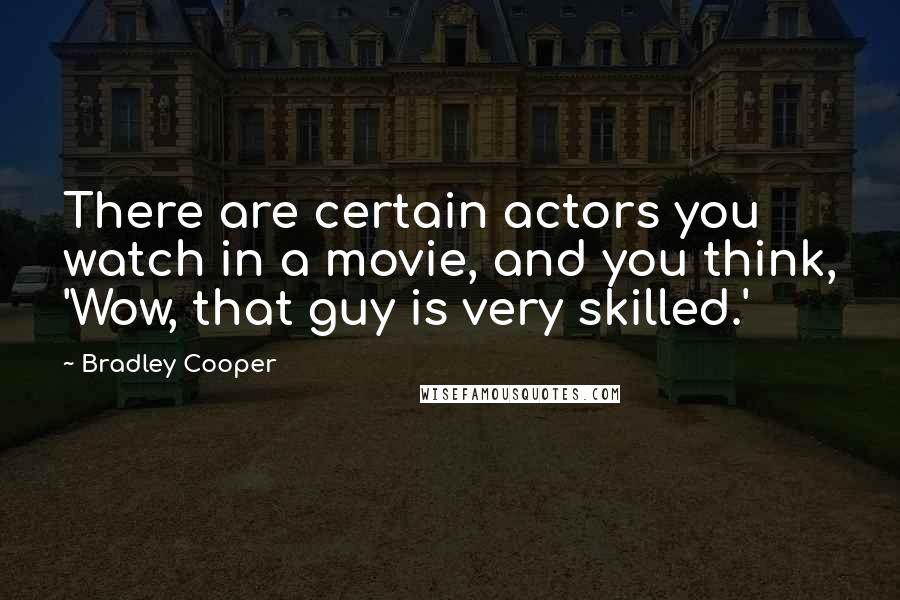 Bradley Cooper Quotes: There are certain actors you watch in a movie, and you think, 'Wow, that guy is very skilled.'