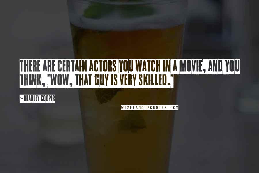 Bradley Cooper Quotes: There are certain actors you watch in a movie, and you think, 'Wow, that guy is very skilled.'