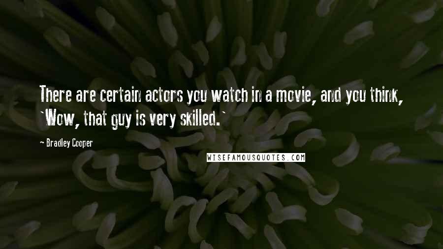 Bradley Cooper Quotes: There are certain actors you watch in a movie, and you think, 'Wow, that guy is very skilled.'