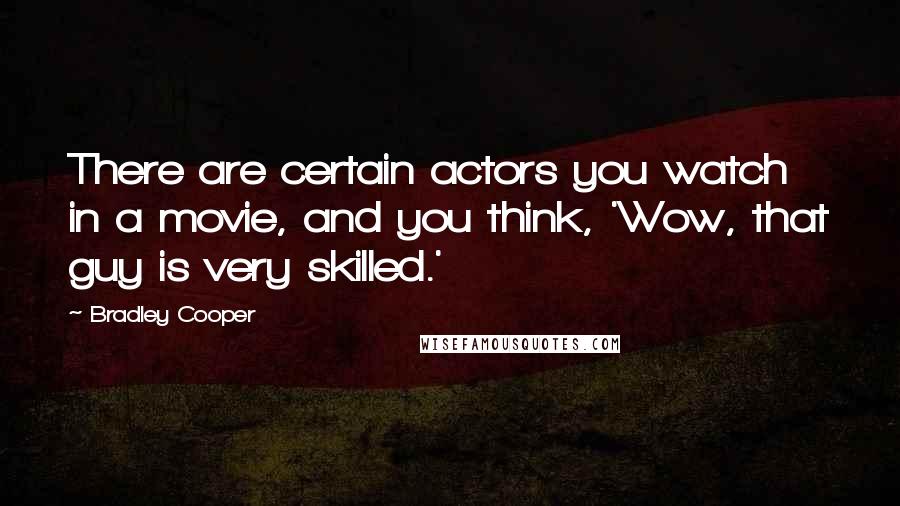 Bradley Cooper Quotes: There are certain actors you watch in a movie, and you think, 'Wow, that guy is very skilled.'