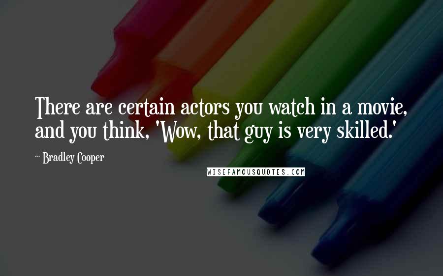 Bradley Cooper Quotes: There are certain actors you watch in a movie, and you think, 'Wow, that guy is very skilled.'