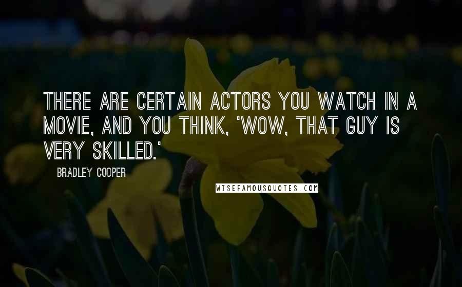 Bradley Cooper Quotes: There are certain actors you watch in a movie, and you think, 'Wow, that guy is very skilled.'