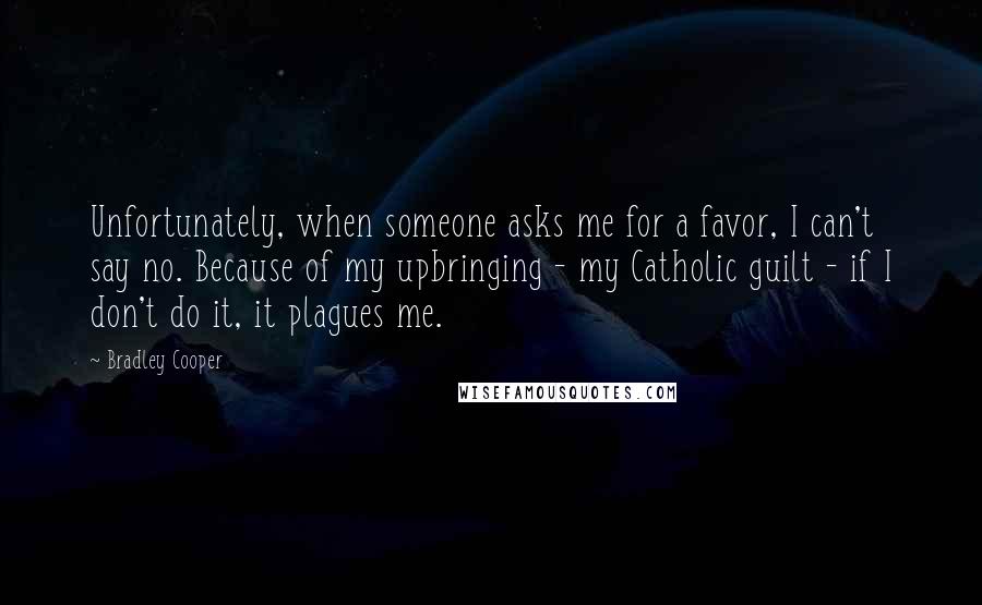 Bradley Cooper Quotes: Unfortunately, when someone asks me for a favor, I can't say no. Because of my upbringing - my Catholic guilt - if I don't do it, it plagues me.