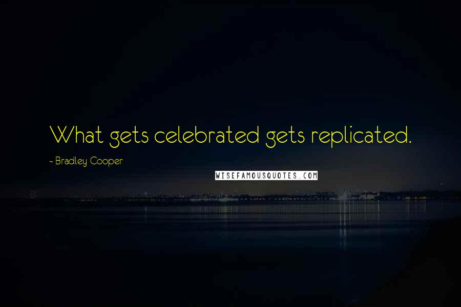 Bradley Cooper Quotes: What gets celebrated gets replicated.