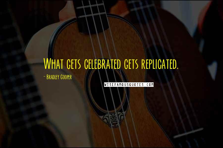 Bradley Cooper Quotes: What gets celebrated gets replicated.