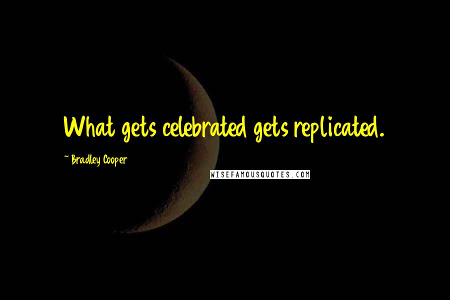 Bradley Cooper Quotes: What gets celebrated gets replicated.