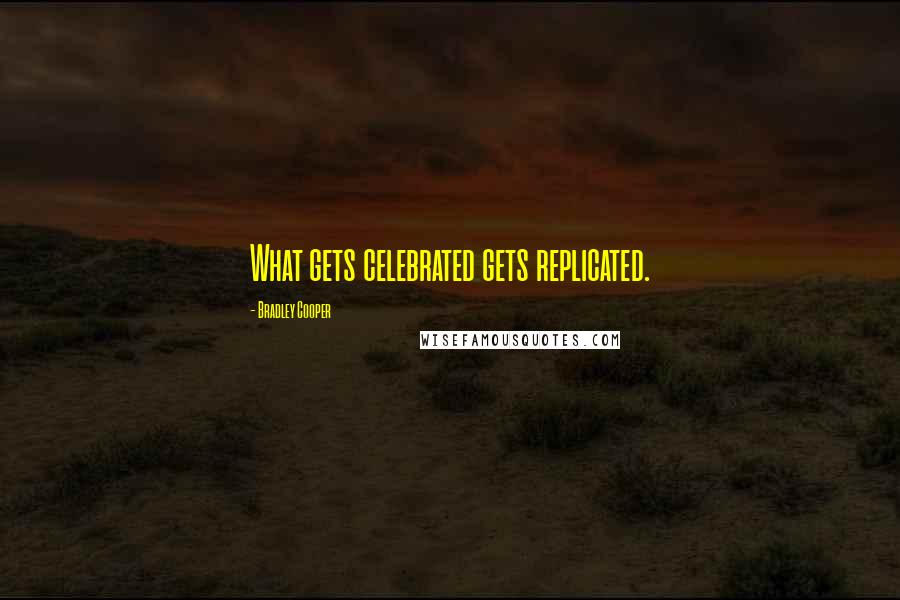 Bradley Cooper Quotes: What gets celebrated gets replicated.