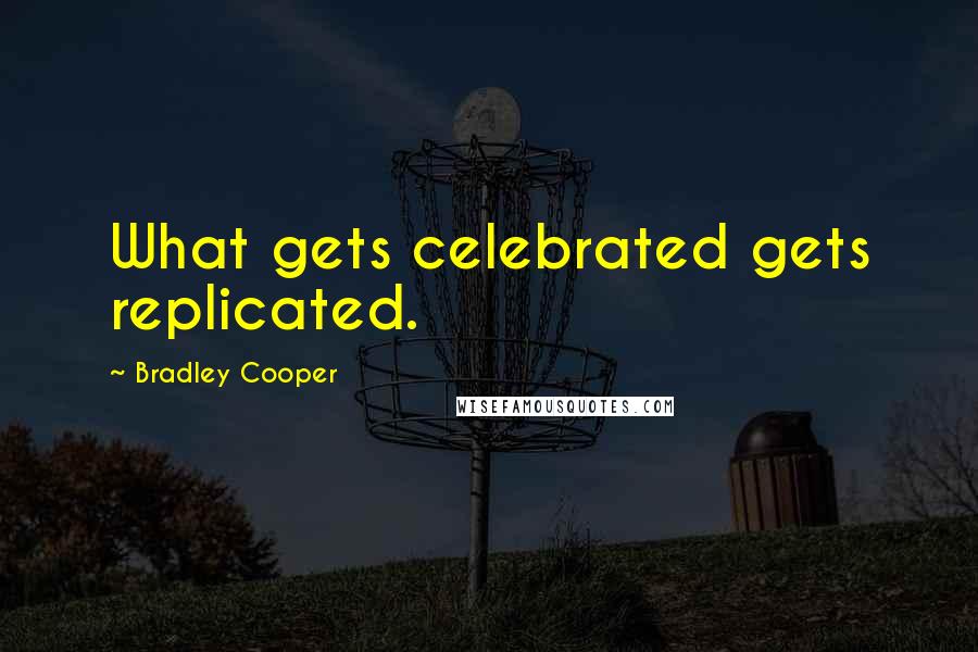 Bradley Cooper Quotes: What gets celebrated gets replicated.