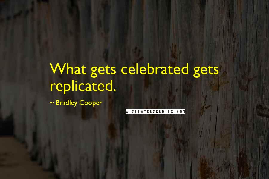 Bradley Cooper Quotes: What gets celebrated gets replicated.