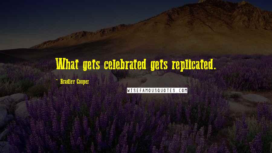 Bradley Cooper Quotes: What gets celebrated gets replicated.