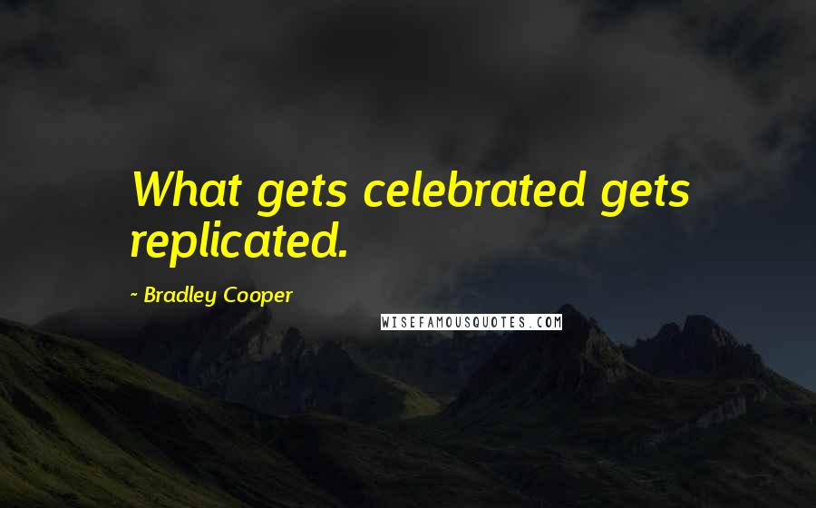 Bradley Cooper Quotes: What gets celebrated gets replicated.