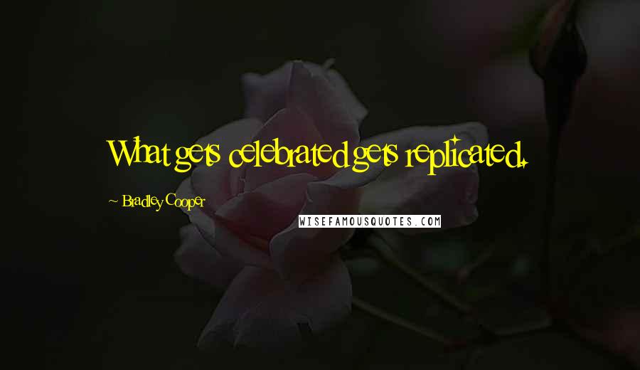 Bradley Cooper Quotes: What gets celebrated gets replicated.