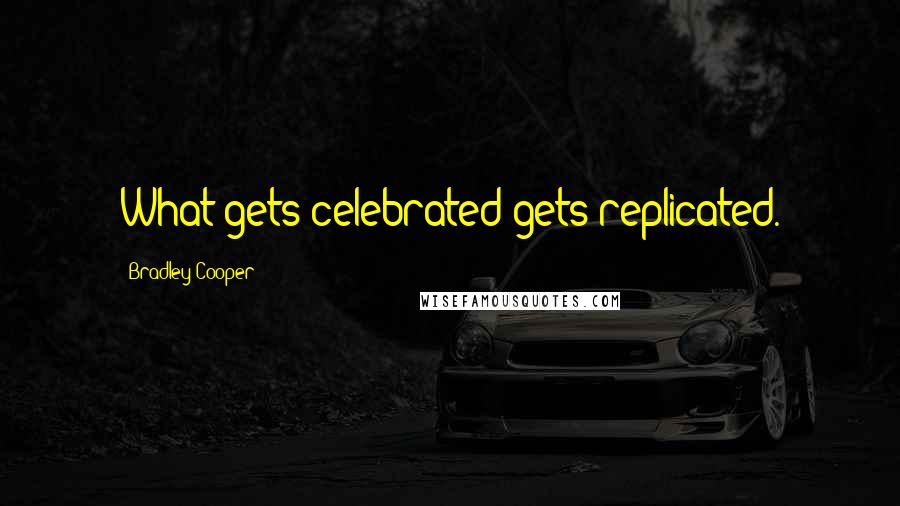 Bradley Cooper Quotes: What gets celebrated gets replicated.
