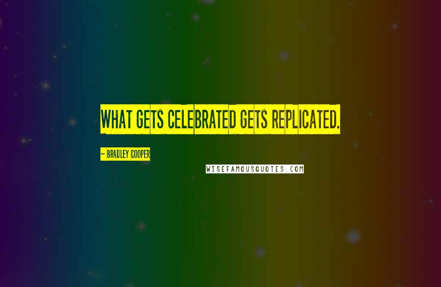 Bradley Cooper Quotes: What gets celebrated gets replicated.