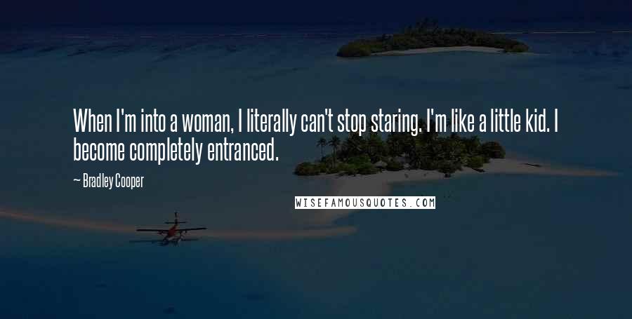 Bradley Cooper Quotes: When I'm into a woman, I literally can't stop staring. I'm like a little kid. I become completely entranced.