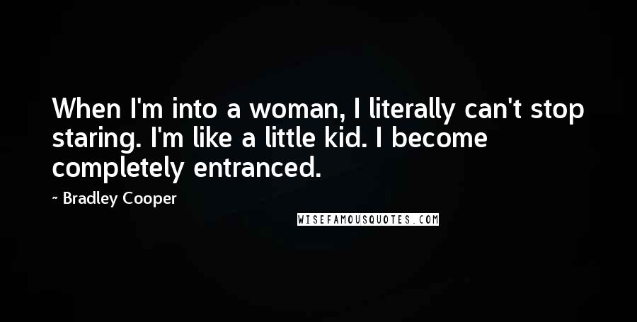 Bradley Cooper Quotes: When I'm into a woman, I literally can't stop staring. I'm like a little kid. I become completely entranced.