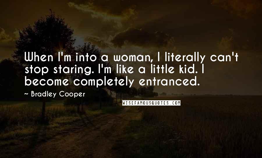 Bradley Cooper Quotes: When I'm into a woman, I literally can't stop staring. I'm like a little kid. I become completely entranced.