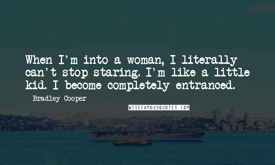 Bradley Cooper Quotes: When I'm into a woman, I literally can't stop staring. I'm like a little kid. I become completely entranced.