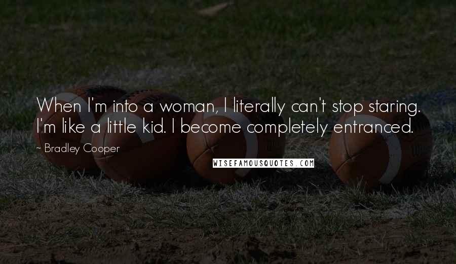 Bradley Cooper Quotes: When I'm into a woman, I literally can't stop staring. I'm like a little kid. I become completely entranced.