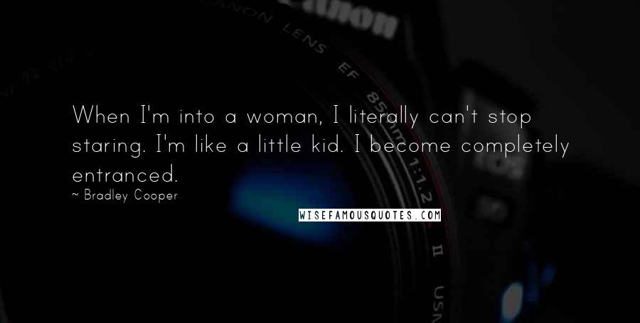 Bradley Cooper Quotes: When I'm into a woman, I literally can't stop staring. I'm like a little kid. I become completely entranced.