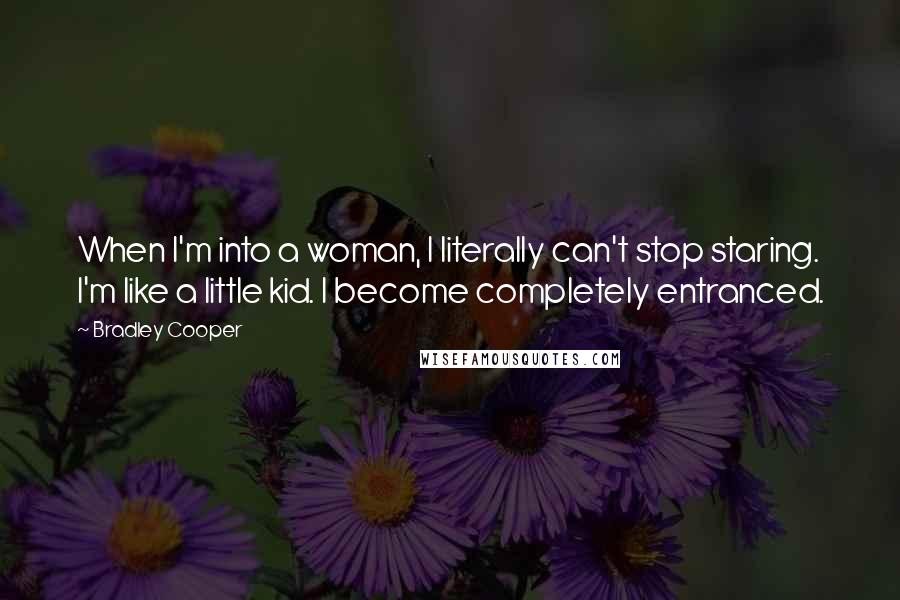 Bradley Cooper Quotes: When I'm into a woman, I literally can't stop staring. I'm like a little kid. I become completely entranced.