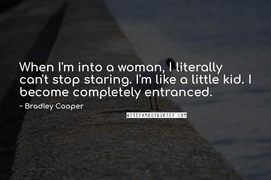 Bradley Cooper Quotes: When I'm into a woman, I literally can't stop staring. I'm like a little kid. I become completely entranced.