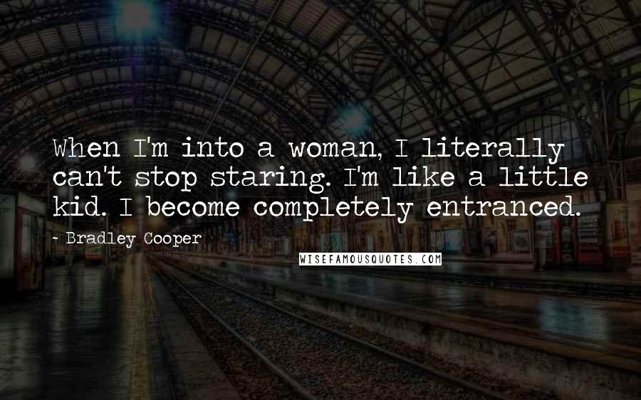 Bradley Cooper Quotes: When I'm into a woman, I literally can't stop staring. I'm like a little kid. I become completely entranced.