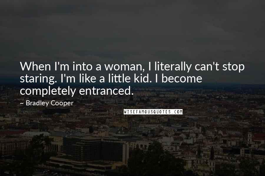 Bradley Cooper Quotes: When I'm into a woman, I literally can't stop staring. I'm like a little kid. I become completely entranced.